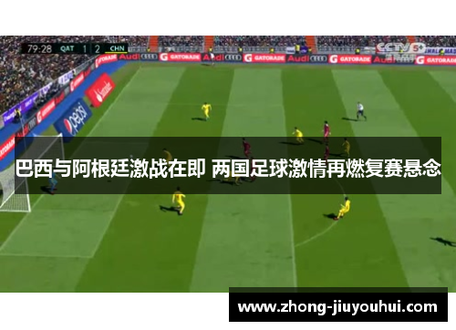 巴西与阿根廷激战在即 两国足球激情再燃复赛悬念