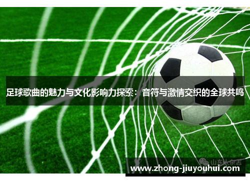 足球歌曲的魅力与文化影响力探索：音符与激情交织的全球共鸣