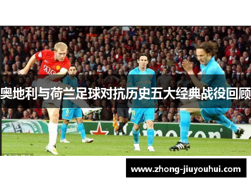 奥地利与荷兰足球对抗历史五大经典战役回顾