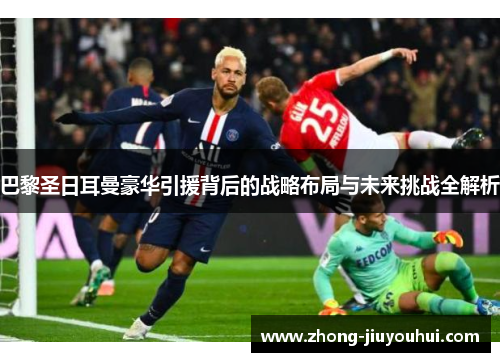 巴黎圣日耳曼豪华引援背后的战略布局与未来挑战全解析