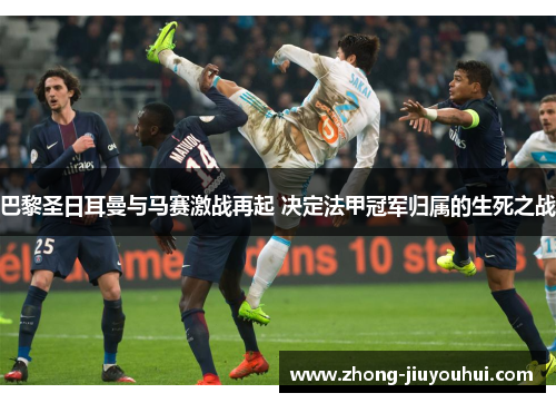 巴黎圣日耳曼与马赛激战再起 决定法甲冠军归属的生死之战