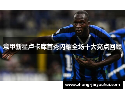 意甲新星卢卡库首秀闪耀全场十大亮点回顾