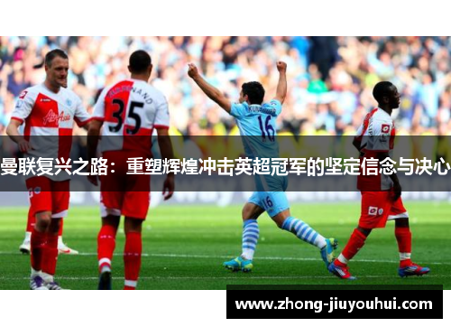 曼联复兴之路:重塑辉煌冲击英超冠军的坚定信念与决心 曼联复兴之路:重塑辉煌冲击英超冠军的坚定信念与决心