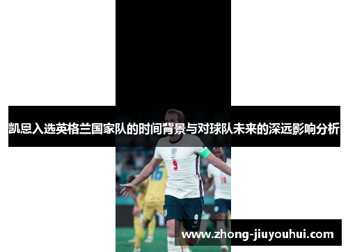 凯恩入选英格兰国家队的时间背景与对球队未来的深远影响分析 凯恩入选英格兰国家队的时间背景与对球队未来的深远影响分析