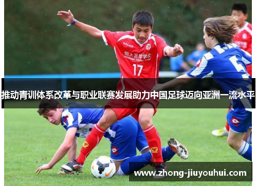 推动青训体系改革与职业联赛发展助力中国足球迈向亚洲一流水平 推动青训体系改革与职业联赛发展助力中国足球迈向亚洲一流水平