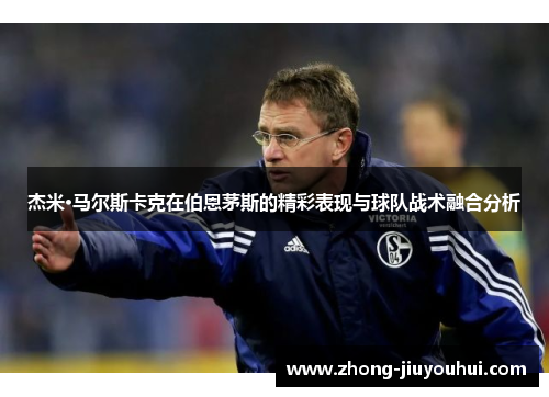 杰米·马尔斯卡克在伯恩茅斯的精彩表现与球队战术融合分析