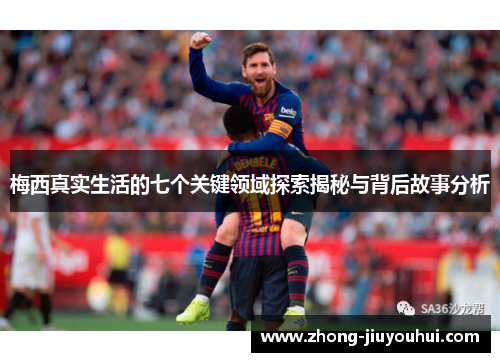 梅西真实生活的七个关键领域探索揭秘与背后故事分析
