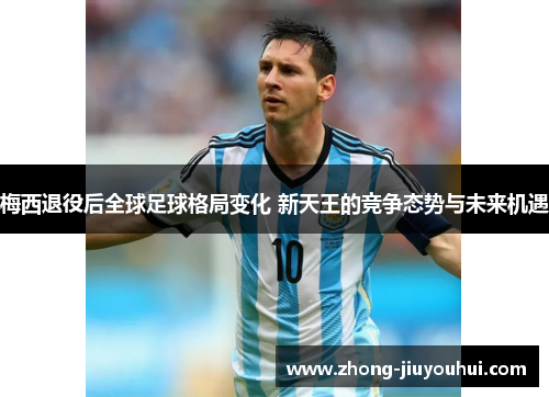梅西退役后全球足球格局变化 新天王的竞争态势与未来机遇 梅西退役后全球足球格局变化 新天王的竞争态势与未来机遇