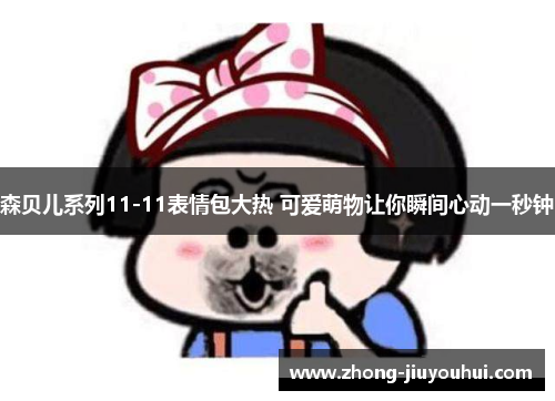 森贝儿系列11-11表情包大热 可爱萌物让你瞬间心动一秒钟