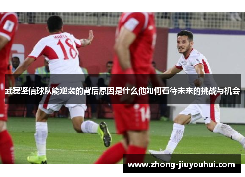 武磊坚信球队能逆袭的背后原因是什么他如何看待未来的挑战与机会