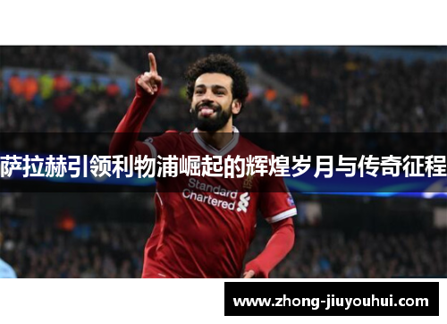 萨拉赫引领利物浦崛起的辉煌岁月与传奇征程