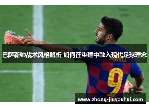 巴萨新帅战术风格解析 如何在重建中融入现代足球理念
