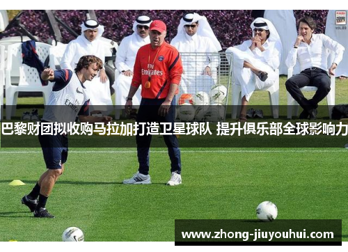 巴黎财团拟收购马拉加打造卫星球队 提升俱乐部全球影响力