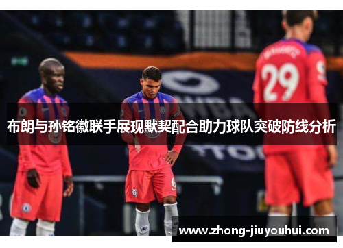 布朗与孙铭徽联手展现默契配合助力球队突破防线分析 布朗与孙铭徽联手展现默契配合助力球队突破防线分析