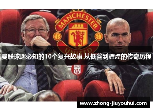 曼联球迷必知的10个复兴故事 从低谷到辉煌的传奇历程