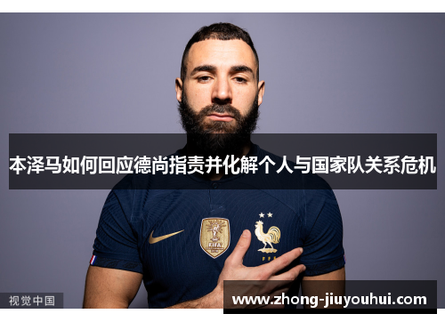 本泽马如何回应德尚指责并化解个人与国家队关系危机