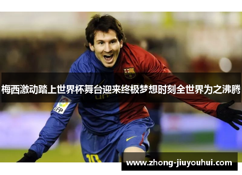 梅西激动踏上世界杯舞台迎来终极梦想时刻全世界为之沸腾