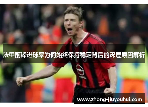 法甲前锋进球率为何始终保持稳定背后的深层原因解析