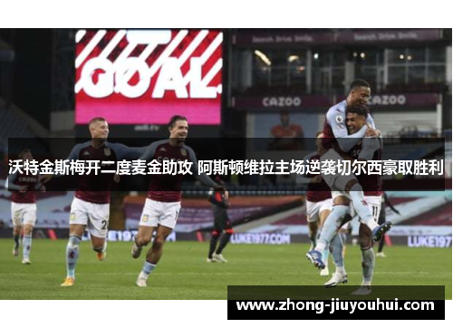 沃特金斯梅开二度麦金助攻 阿斯顿维拉主场逆袭切尔西豪取胜利