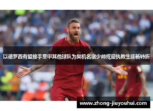 以德罗西有望接手意甲其他球队为契机名宿少帅或迎执教生涯新转折 以德罗西有望接手意甲其他球队为契机名宿少帅或迎执教生涯新转折