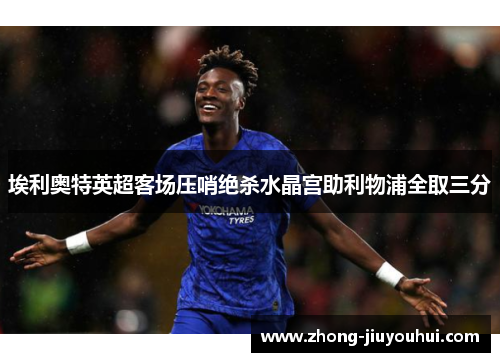 埃利奥特英超客场压哨绝杀水晶宫助利物浦全取三分