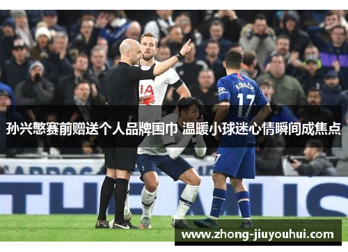 孙兴慜赛前赠送个人品牌围巾 温暖小球迷心情瞬间成焦点