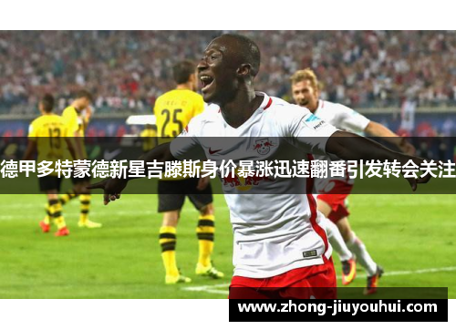 德甲多特蒙德新星吉滕斯身价暴涨迅速翻番引发转会关注