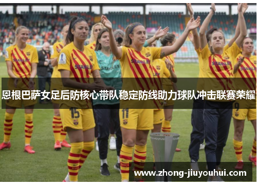 恩根巴萨女足后防核心带队稳定防线助力球队冲击联赛荣耀 恩根巴萨女足后防核心带队稳定防线助力球队冲击联赛荣耀