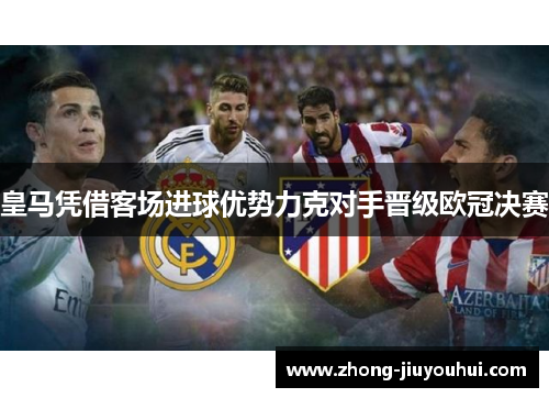 皇马凭借客场进球优势力克对手晋级欧冠决赛 皇马凭借客场进球优势力克对手晋级欧冠决赛