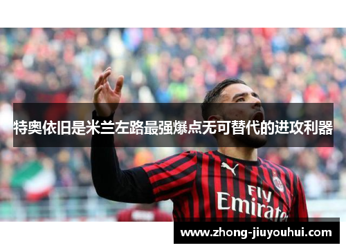 特奥依旧是米兰左路最强爆点无可替代的进攻利器 特奥依旧是米兰左路最强爆点无可替代的进攻利器