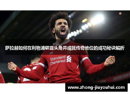 萨拉赫如何在利物浦崭露头角并成就传奇地位的成功秘诀解析