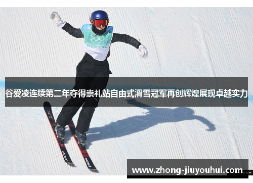 谷爱凌连续第二年夺得崇礼站自由式滑雪冠军再创辉煌展现卓越实力