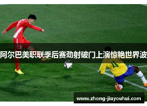阿尔巴美职联季后赛劲射破门上演惊艳世界波