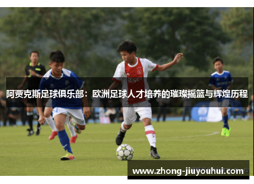 阿贾克斯足球俱乐部：欧洲足球人才培养的璀璨摇篮与辉煌历程