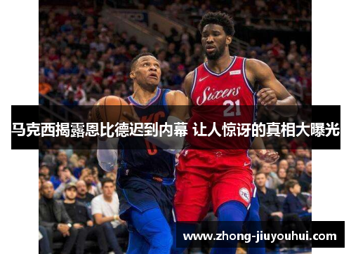 马克西揭露恩比德迟到内幕 让人惊讶的真相大曝光 马克西揭露恩比德迟到内幕 让人惊讶的真相大曝光