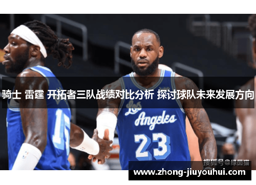 骑士 雷霆 开拓者三队战绩对比分析 探讨球队未来发展方向 骑士 雷霆 开拓者三队战绩对比分析 探讨球队未来发展方向