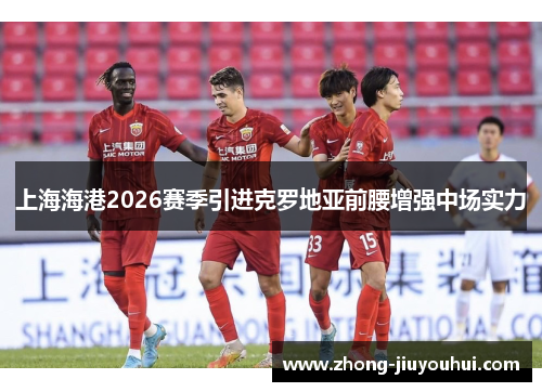 上海海港2026赛季引进克罗地亚前腰增强中场实力 上海海港2026赛季引进克罗地亚前腰增强中场实力