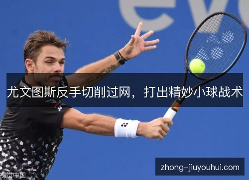 尤文图斯反手切削过网，打出精妙小球战术