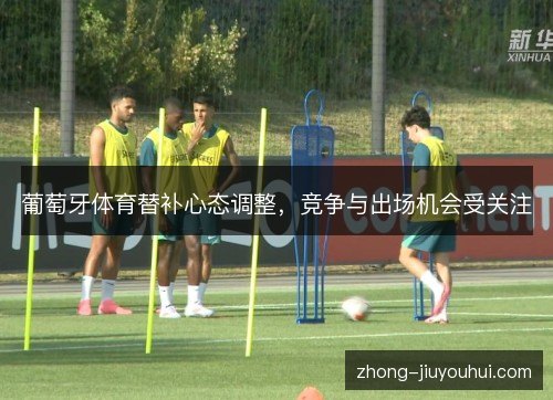 葡萄牙体育替补心态调整，竞争与出场机会受关注