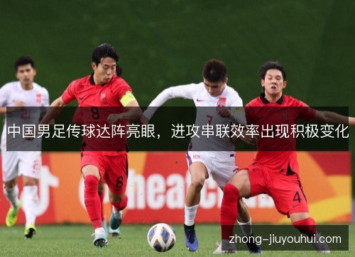 中国男足传球达阵亮眼,进攻串联效率出现积极变化 中国男足传球达阵亮眼,进攻串联效率出现积极变化